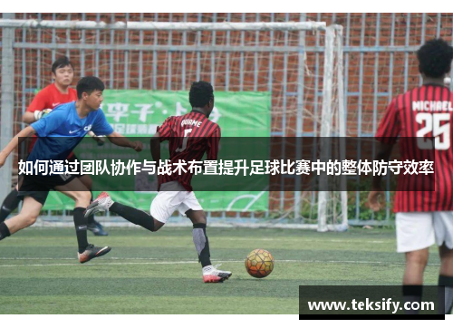 如何通过团队协作与战术布置提升足球比赛中的整体防守效率