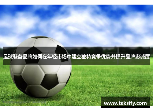 足球装备品牌如何在年轻市场中建立独特竞争优势并提升品牌忠诚度