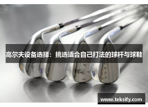 高尔夫设备选择：挑选适合自己打法的球杆与球鞋