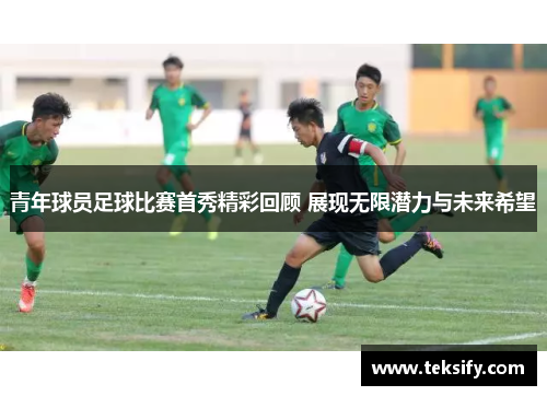 青年球员足球比赛首秀精彩回顾 展现无限潜力与未来希望